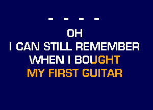 OH
I CAN STILL REMEMBER
WHEN I BOUGHT
MY FIRST GUITAR
