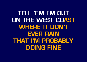 TELL 'EM I'M OUT
ON THE WEST COAST
WHERE IT DON'T
EVER RAIN
THAT PM PROBABLY
DOING FINE