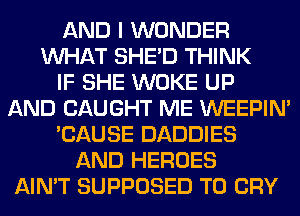 AND I WONDER
WHAT SHED THINK
IF SHE WOKE UP
AND CAUGHT ME WEEPIN'
'CAUSE DADDIES
AND HEROES
AIN'T SUPPOSED T0 CRY