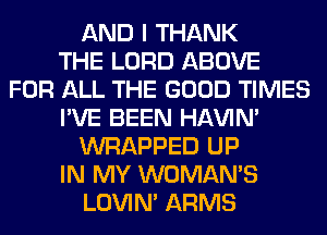 AND I THANK
THE LORD ABOVE
FOR ALL THE GOOD TIMES
I'VE BEEN HAVIN'
WRAPPED UP
IN MY WOMAN'S
LOVIN' ARMS