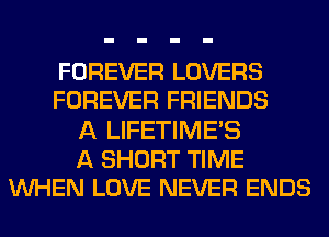 FOREVER LOVERS
FOREVER FRIENDS
A LIFETIMES
A SHORT TIME
UVHEN LOVE NEVER ENDS