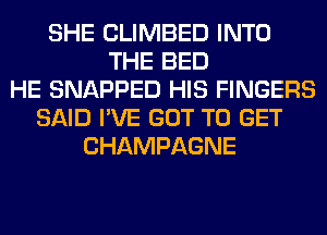SHE CLIMBED INTO
THE BED
HE SNAPPED HIS FINGERS
SAID I'VE GOT TO GET
CHAMPAGNE