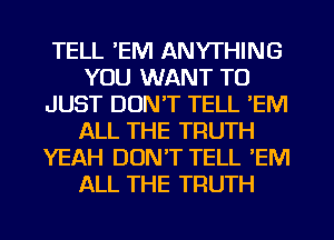 TELL 'EM ANYTHING
YOU WANT TO
JUST DON'T TELL 'EM
ALL THE TRUTH
YEAH DON'T TELL 'EM
ALL THE TRUTH