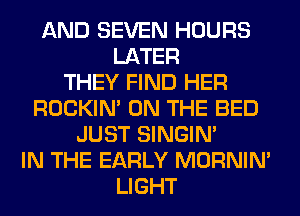 AND SEVEN HOURS
LATER
THEY FIND HER
ROCKIN' ON THE BED
JUST SINGIM
IN THE EARLY MORNIM
LIGHT