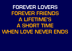 FOREVER LOVERS
FOREVER FRIENDS
A LIFETIME'S
A SHORT TIME
WHEN LOVE NEVER ENDS