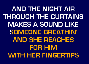 AND THE NIGHT AIR
THROUGH THE CURTAINS
MAKES A SOUND LIKE
SOMEONE BREATHIN'
AND SHE REACHES
FOR HIM
WITH HER FINGERTIPS