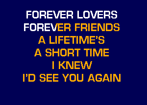 FOREVER LOVERS
FOREVER FRIENDS
A LIFETIME'S
A SHORT TIME
I KNEW
I'D SEE YOU AGAIN

g
