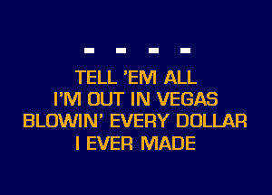 TELL 'EM ALL
I'M OUT IN VEGAS
BLOWIN' EVERY DOLLAR

I EVER MADE