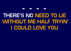 THERE'S NO NEED TO LIE
WITHOUT ME HALF TRYIN'
I COULD LOVE YOU