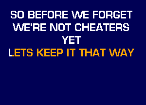 SO BEFORE WE FORGET
WERE NOT CHEATERS
YET
LETS KEEP IT THAT WAY