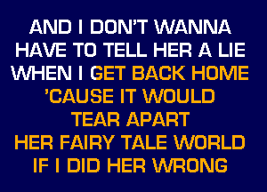 AND I DON'T WANNA
HAVE TO TELL HER A LIE
INHEN I GET BACK HOME

'CAUSE IT WOULD
TEAR APART
HER FAIRY TALE WORLD
IF I DID HER WRONG
