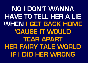 NO I DON'T WANNA
HAVE TO TELL HER A LIE
INHEN I GET BACK HOME

'CAUSE IT WOULD
TEAR APART
HER FAIRY TALE WORLD
IF I DID HER WRONG