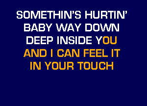 SOMETHIN'S HURTIN'
BABY WAY DOWN
DEEP INSIDE YOU
f-kND I CAN FEEL IT

IN YOUR TOUCH