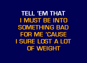 TELL 'EM THAT
I MUST BE INTO
SOMETHING BAD
FOR ME 'CAUSE
I SURE LOST A LOT
OF WEIGHT

g