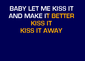 BABY LET ME KISS IT
AND MAKE IT BETTER
KISS IT
KISS IT AWAY