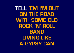 TELL EM I'M OUT
ON THE ROAD
WITH SOME OLD
ROCK 'N' ROLL
BAND
LIVING LIKE

A GYPSY CAN I