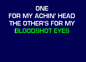ONE
FOR MY ACHIN' HEAD
THE OTHER'S FOR MY
BLOODSHOT EYES