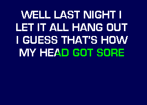 WELL LAST NIGHT I
LET IT ALL HANG OUT
I GUESS THAT'S HOW

MY HEAD GOT SURE