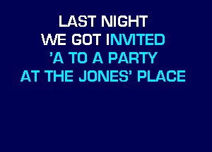 LAST NIGHT
WE GOT INVITED
'A TO A PARTY
AT THE JONES' PLACE