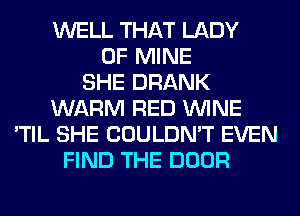 WELL THAT LADY
OF MINE
SHE DRANK
WARM RED WINE
'TIL SHE COULDN'T EVEN
FIND THE DOOR