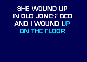 SHE WOUND UP
IN OLD JONES' BED
AND I WOUND UP

ON THE FLOOR