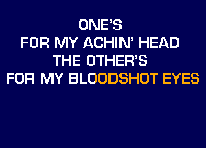 ONE'S
FOR MY ACHIN' HEAD
THE OTHERS
FOR MY BLOODSHOT EYES