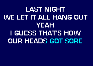 LAST NIGHT
WE LET IT ALL HANG OUT
YEAH
I GUESS THAT'S HOW
OUR HEADS GOT SURE