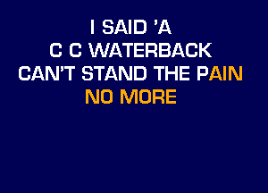 I SAID A
C C WATERBACK
CAN'T STAND THE PAIN
NO MORE