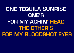 ONE TEQUILA SUNRISE
ONE'S
FOR MY ACHIN' HEAD
THE OTHERS
FOR MY BLOODSHOT EYES