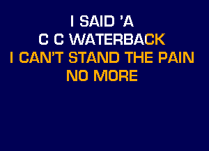 I SAID A
C C WATERBACK
I CANT STAND THE PAIN
NO MORE