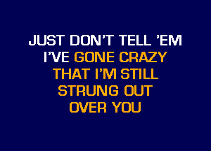 JUST DON'T TELL 'EM
I'VE GONE CRAZY
THAT I'M STILL
STRUNG OUT
OVER YOU