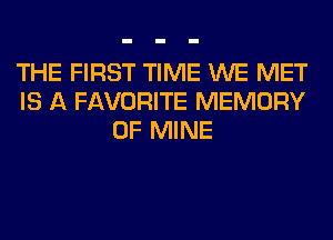 THE FIRST TIME WE MET
IS A FAVORITE MEMORY
OF MINE