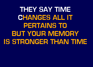 THEY SAY TIME
CHANGES ALL IT
PERTAINS T0
BUT YOUR MEMORY
IS STRONGER THAN TIME
