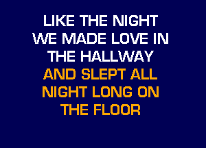 LIKE THE NIGHT
WE MADE LOVE IN
THE HALLWAY
AND SLEPT ALL
NIGHT LONG ON
THE FLOOR

g