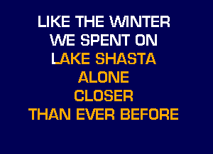 LIKE THE WINTER
WE SPENT 0N
LAKE SHASTA

ALONE
CLOSER
THAN EVER BEFORE