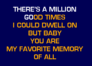 THERE'S A MILLION
GOOD TIMES
I COULD DWELL 0N
BUT BABY
YOU ARE
MY FAVORITE MEMORY
OF ALL