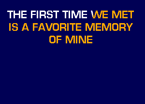 THE FIRST TIME WE MET
IS A FAVORITE MEMORY
OF MINE