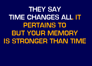 THEY SAY
TIME CHANGES ALL IT
PERTAINS T0
BUT YOUR MEMORY
IS STRONGER THAN TIME