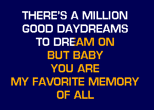 THERE'S A MILLION
GOOD DAYDREAMS
T0 DREAM 0N
BUT BABY
YOU ARE
MY FAVORITE MEMORY
OF ALL