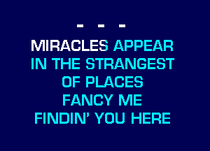 MIRACLES APPEAR
IN THE STRANGEST
0F PLACES
FANCY ME
FINDIN' YOU HERE