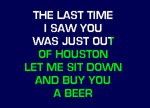 THE LAST TIME
I SAW YOU
WAS JUST OUT
OF HOUSTON

LET ME SIT DOWN
AND BUY YOU
A BEER