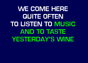 WE COME HERE
QUITE OFTEN
TO LISTEN TO MUSIC
AND TO TASTE
YESTERDAY'S WINE