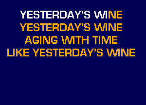 YESTERDAY'S WINE
YESTERDAY'S WINE
AGING WITH TIME
LIKE YESTERDAY'S WINE