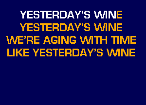 YESTERDAY'S WINE
YESTERDAY'S WINE
WERE AGING WITH TIME
LIKE YESTERDAY'S WINE