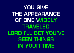 YOU GIVE
THE APPEARANCE
OF ONE VVIDELY
TRAVELED
LORD I'LL BET YOU'VE
SEEN THINGS
IN YOUR TIME