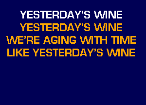 YESTERDAY'S WINE
YESTERDAY'S WINE
WERE AGING WITH TIME
LIKE YESTERDAY'S WINE