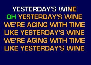 YESTERDAY'S WINE
0H YESTERDAY'S WINE
WERE AGING WITH TIME
LIKE YESTERDAY'S WINE
WERE AGING WITH TIME
LIKE YESTERDAY'S WINE