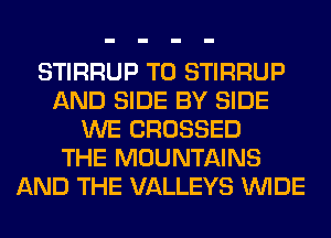 STIRRUP T0 STIRRUP
AND SIDE BY SIDE
WE CROSSED
THE MOUNTAINS
AND THE VALLEYS WIDE