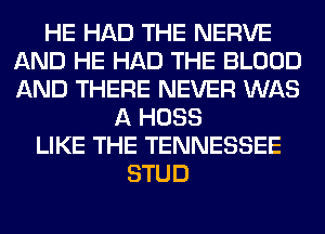 HE HAD THE NERVE
AND HE HAD THE BLOOD
AND THERE NEVER WAS

A HOSS
LIKE THE TENNESSEE
STUD