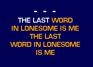THE LAST WORD
IN LONESOME IS ME
THE LAST
WORD IN LONESOME
IS ME